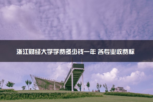浙江财经大学学费多少钱一年 各专业收费标准（2025年参考）