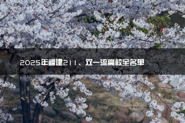 2025年福建211、双一流高校全名单 最低多少分能上