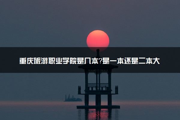 重庆旅游职业学院是几本？是一本还是二本大学