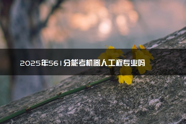2025年561分能考机器人工程专业吗 561分机器人工程专业大学推荐