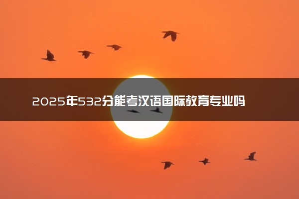 2025年532分能考汉语国际教育专业吗 532分汉语国际教育专业大学推荐
