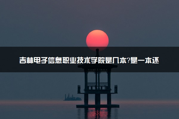 吉林电子信息职业技术学院是几本？是一本还是二本大学