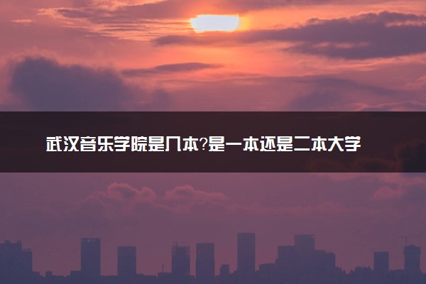 武汉音乐学院是几本？是一本还是二本大学