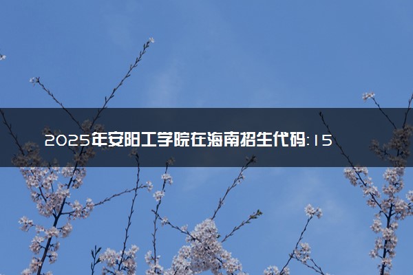 2025年安阳工学院在海南招生代码：1580 专业代码及报考指南