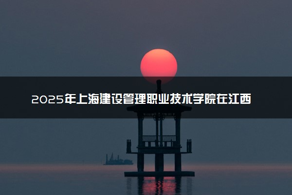 2025年上海建设管理职业技术学院在江西招生代码：6306 专业代码及报考指南