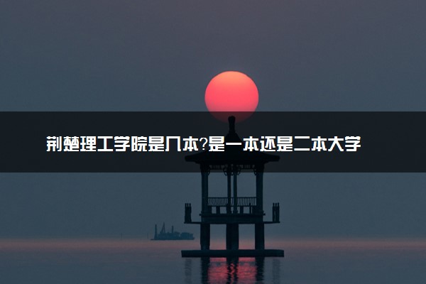 荆楚理工学院是几本？是一本还是二本大学