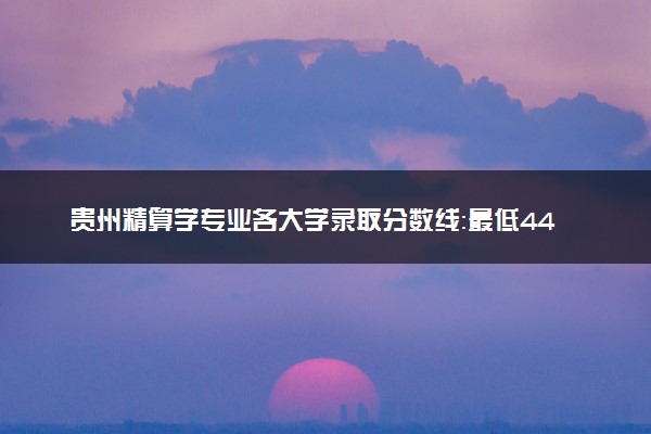 贵州精算学专业各大学录取分数线：最低442分能上 开设院校及位次