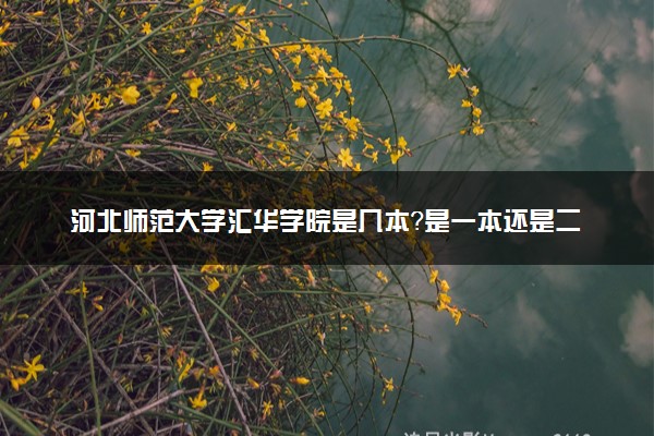 河北师范大学汇华学院是几本？是一本还是二本大学