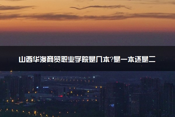 山西华澳商贸职业学院是几本？是一本还是二本大学