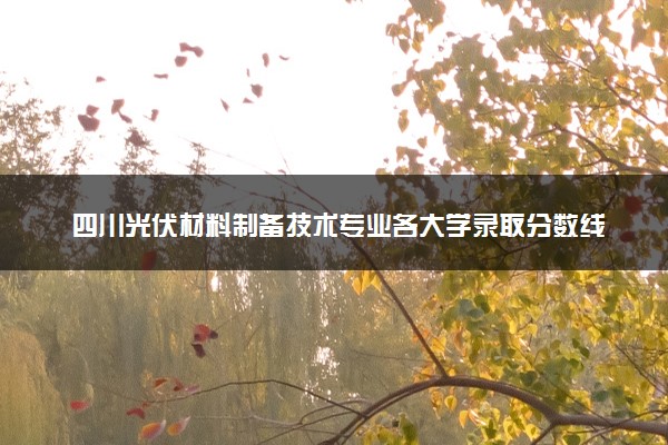 四川光伏材料制备技术专业各大学录取分数线：最低430分能上 开设院校及位次