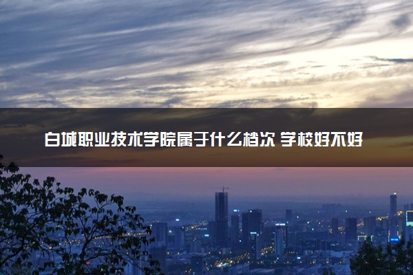白城职业技术学院属于什么档次 学校好不好