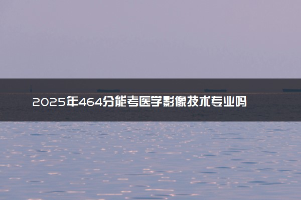 2025年464分能考医学影像技术专业吗 464分医学影像技术专业大学推荐