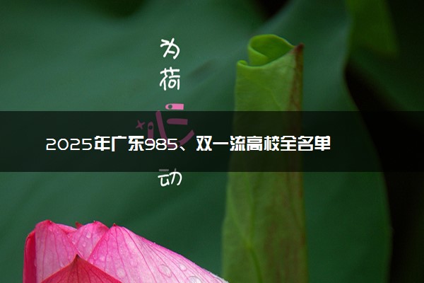 2025年广东985、双一流高校全名单 附学校排名及分数线‌‌‌‌