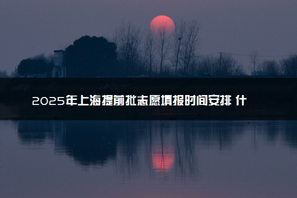 2025年上海提前批志愿填报时间安排 什么时候填报能填多少大学