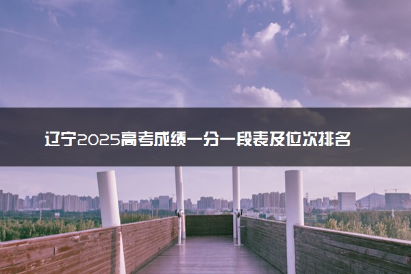 辽宁2025高考成绩一分一段表及位次排名查询（完整版）
