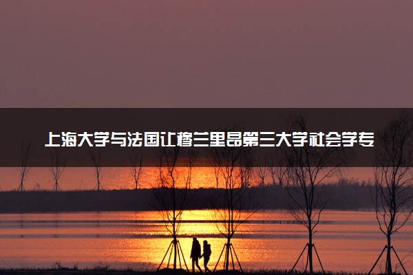 上海大学与法国让穆兰里昂第三大学社会学专业硕士研究生的含金量