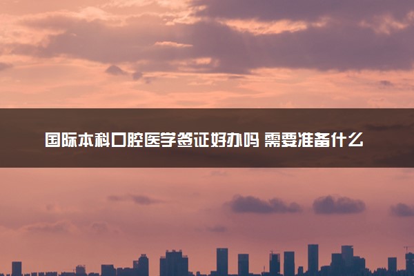 国际本科口腔医学签证好办吗 需要准备什么材料
