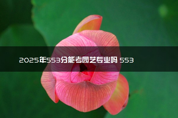 2025年553分能考园艺专业吗 553分园艺专业大学推荐