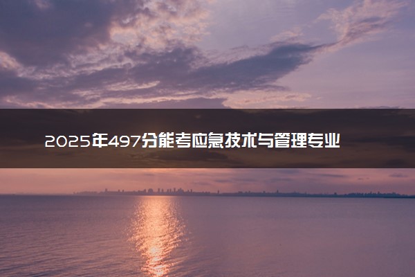2025年497分能考应急技术与管理专业吗 497分应急技术与管理专业大学推荐