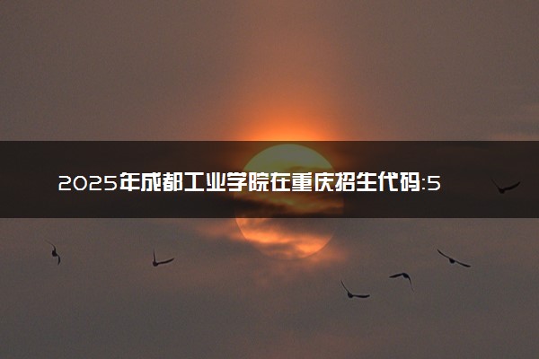 2025年成都工业学院在重庆招生代码：5138 专业代码及报考指南