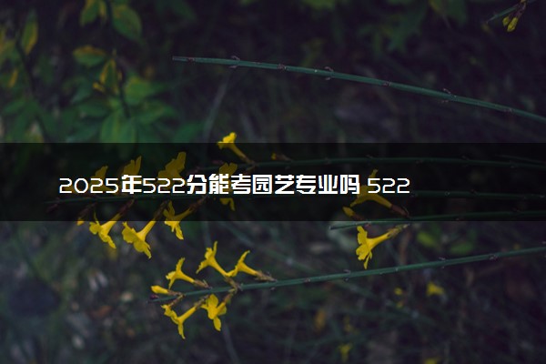 2025年522分能考园艺专业吗 522分园艺专业大学推荐