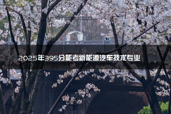 2025年395分能考新能源汽车技术专业吗 395分新能源汽车技术专业大学推荐