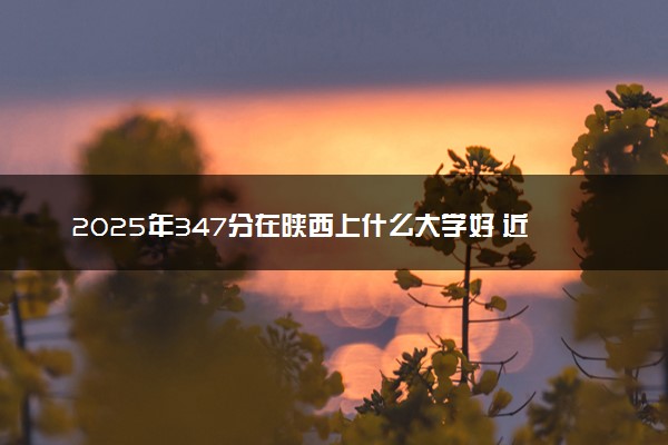 2025年347分在陕西上什么大学好 近三年录取分数线是多少