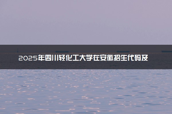 2025年四川轻化工大学在安徽招生代码及专业代码 四川轻化工大学安徽代码是多少？怎么查询？