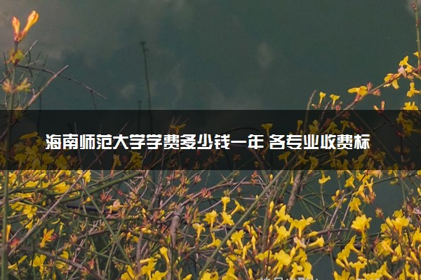 海南师范大学学费多少钱一年 各专业收费标准（2025年参考）
