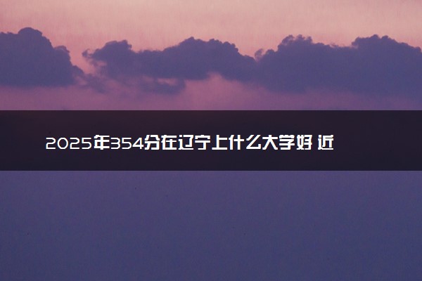 2025年354分在辽宁上什么大学好 近三年录取分数线是多少