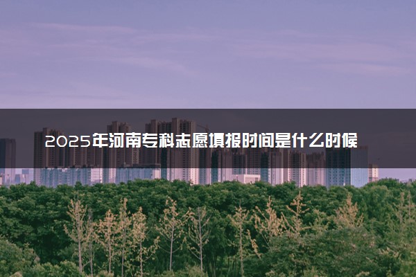 2025年河南专科志愿填报时间是什么时候 高职志愿填报截止时间