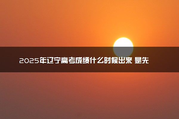 2025年辽宁高考成绩什么时候出来 是先出成绩还是先出分数线