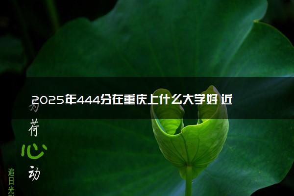 2025年444分在重庆上什么大学好 近三年录取分数线是多少