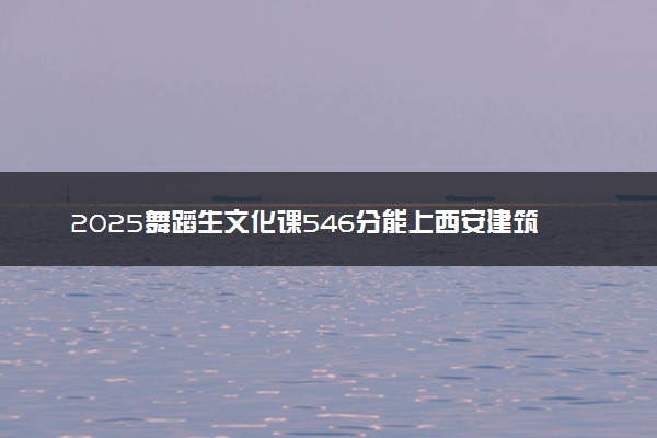 2025舞蹈生文化课546分能上西安建筑科技大学吗