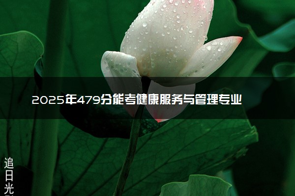 2025年479分能考健康服务与管理专业吗 479分健康服务与管理专业大学推荐