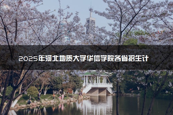 2025年河北地质大学华信学院各省招生计划人数及专业代码学费