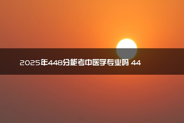 2025年448分能考中医学专业吗 448分中医学专业大学推荐
