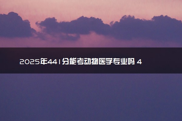 2025年441分能考动物医学专业吗 441分动物医学专业大学推荐