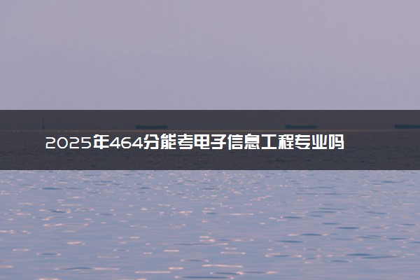 2025年464分能考电子信息工程专业吗 464分电子信息工程专业大学推荐