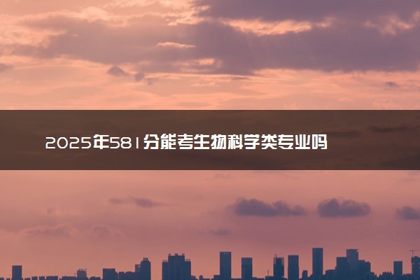 2025年581分能考生物科学类专业吗 581分生物科学类专业大学推荐