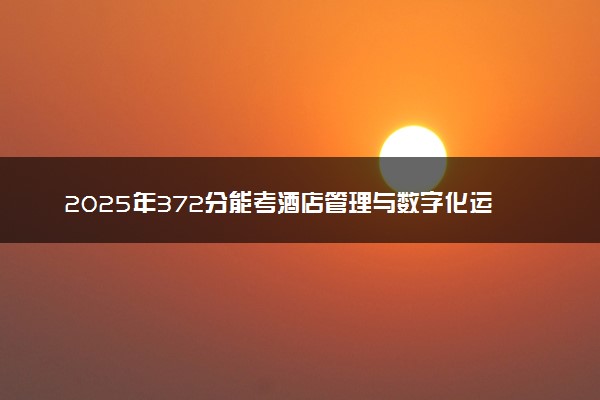 2025年372分能考酒店管理与数字化运营专业吗 372分酒店管理与数字化运营专业大学推荐