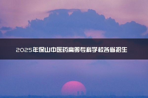 2025年保山中医药高等专科学校各省招生计划人数及专业代码学费