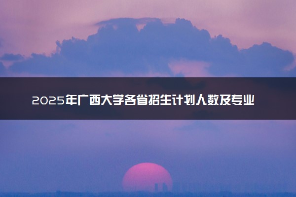 2025年广西大学各省招生计划人数及专业代码学费
