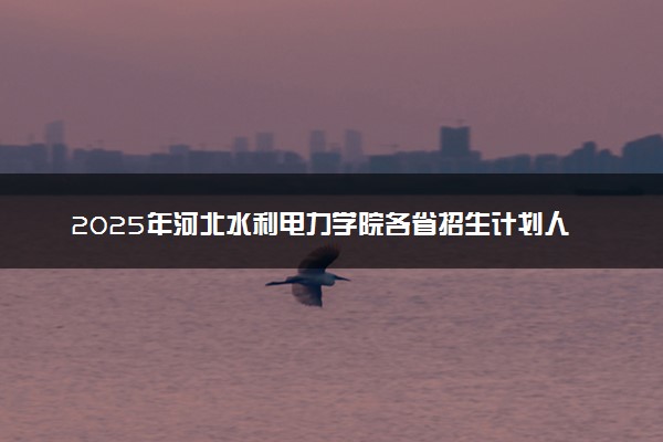 2025年河北水利电力学院各省招生计划人数及专业代码学费