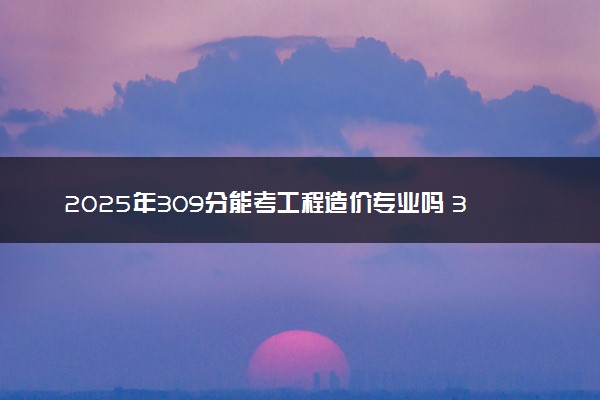 2025年309分能考工程造价专业吗 309分工程造价专业大学推荐