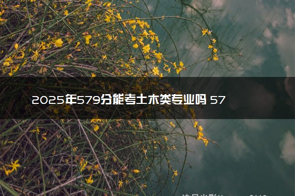 2025年579分能考土木类专业吗 579分土木类专业大学推荐