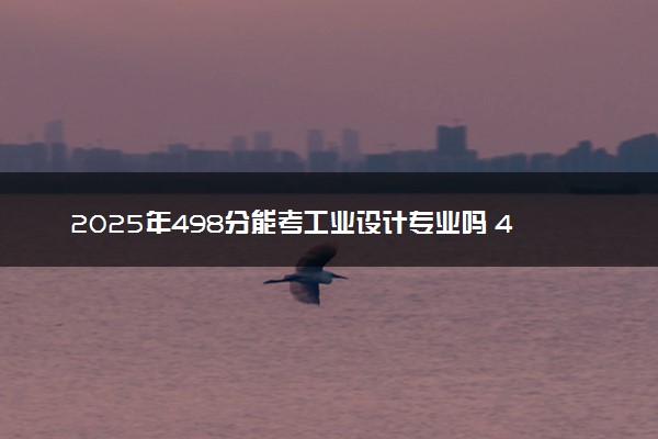 2025年498分能考工业设计专业吗 498分工业设计专业大学推荐