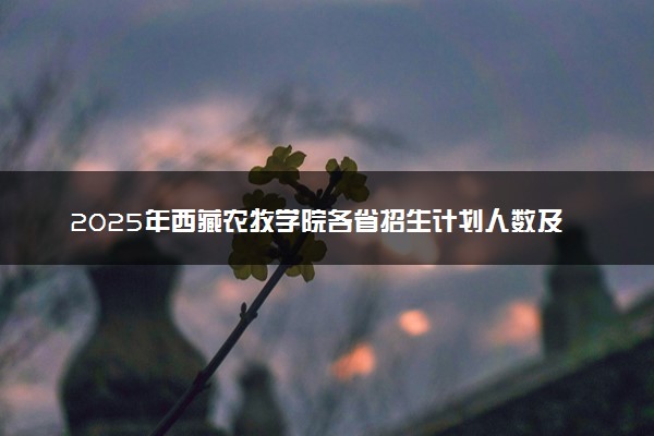2025年西藏农牧学院各省招生计划人数及专业代码学费