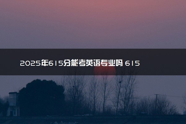 2025年615分能考英语专业吗 615分英语专业大学推荐