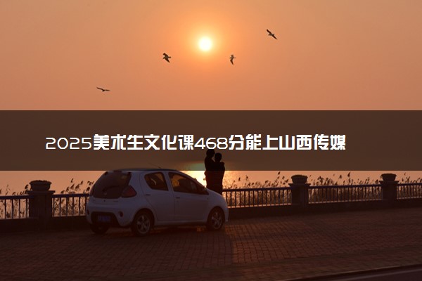 2025美术生文化课468分能上山西传媒学院吗